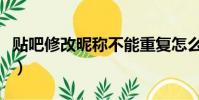 貼吧修改昵稱不能重復(fù)怎么辦(貼吧修改昵稱)