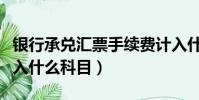 銀行承兌匯票手續(xù)費計入什么科目(手續(xù)費計入什么科目)