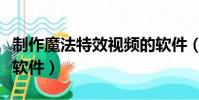 制作魔法特效視頻的軟件(魔法特效視頻制作軟件)