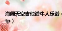 海闊天空吉他譜牛人樂(lè)譜(海闊天空吉他譜gtp)