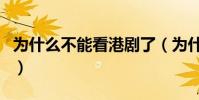 為什么不能看港劇了(為什么不能看港臺(tái)新聞)