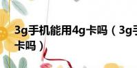 3g手機(jī)能用4g卡嗎(3g手機(jī)可以用聯(lián)通4g卡嗎)