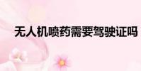 無人機噴藥需要駕駛證嗎(無人機噴藥)