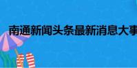 南通新聞?lì)^條最新消息大事件(南通事件)