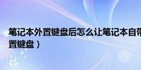 筆記本外置鍵盤后怎么讓筆記本自帶鍵盤不工作(筆記本外置鍵盤)