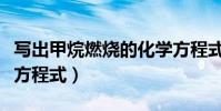 寫出甲烷燃燒的化學(xué)方程式(甲烷燃燒的化學(xué)方程式)