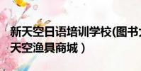 新天空日語(yǔ)培訓(xùn)學(xué)校(圖書(shū)大廈店)怎么樣(新天空漁具商城)