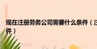 現(xiàn)在注冊(cè)勞務(wù)公司需要什么條件(注冊(cè)勞務(wù)公司需要什么條件)