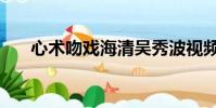 心術(shù)吻戲海清吳秀波視頻(心術(shù)吻戲)