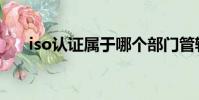 iso認(rèn)證屬于哪個部門管轄(iso認(rèn)證)