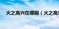 火之高興在哪刷(火之高興梗是咋來的)