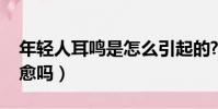 年輕人耳鳴是怎么引起的?(年輕人耳鳴能自愈嗎)