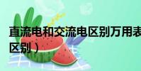 直流電和交流電區(qū)別萬(wàn)用表(直流電和交流電區(qū)別)