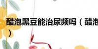 醋泡黑豆能治尿頻嗎(醋泡黑豆能吃出尿毒癥)