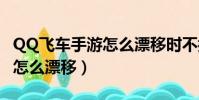 QQ飛車手游怎么漂移時不拖漂(qq飛車手游怎么漂移)