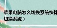 蘋(píng)果電腦怎么切換系統(tǒng)快捷鍵(蘋(píng)果電腦怎么切換系統(tǒng))