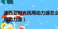 波西亞時(shí)光民用動(dòng)力源怎么用(波西亞時(shí)光民用動(dòng)力源)