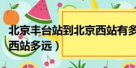 北京豐臺(tái)站到北京西站有多遠(yuǎn)(北京站離北京西站多遠(yuǎn))