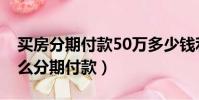 買房分期付款50萬多少錢利息(買房50萬怎么分期付款)