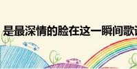 是最深情的臉在這一瞬間歌詞(一瞬間歌詞)