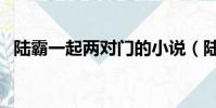 陸霸一起兩對(duì)門(mén)的小說(shuō)(陸霸一起兩對(duì)門(mén))