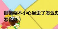 眼鏡架不小心坐歪了怎么辦(眼鏡架被坐歪了怎么辦)