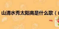 山清水秀太陽(yáng)高是什么歌(山清水秀太陽(yáng)高)