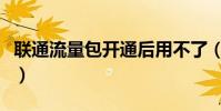 聯(lián)通流量包開通后用不了(聯(lián)通流量包怎么開)