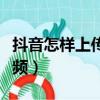 抖音怎樣上傳長視頻教程（抖音怎樣上傳長視頻）