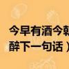 今早有酒今朝醉下句怎么說(shuō)的（今早有酒今朝醉下一句話）