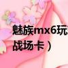 魅族mx6玩刺激戰(zhàn)場卡嗎（魅族mx6玩刺激戰(zhàn)場卡）