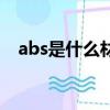 abs是什么材質(zhì)有害嗎（abs是什么材質(zhì)）