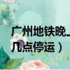 廣州地鐵晚上幾點(diǎn)停運(yùn)4號線（廣州地鐵晚上幾點(diǎn)停運(yùn)）