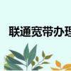 聯(lián)通寬帶辦理電話號（聯(lián)通寬帶辦理電話）
