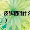 皮膚粗糙什么原因引起（皮膚不好是什么原因）