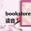 bookstore怎么讀音發(fā)音（bookstore怎么讀音）