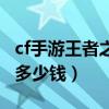 cf手游王者之鋒多少錢一個（cf手游王者之鋒多少錢）