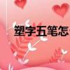 塑字五筆怎么打出來（塑字五筆怎么打）