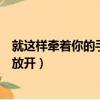 就這樣牽著你的手不放開是什么歌名（就這樣牽著你的手不放開）