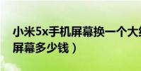 小米5x手機(jī)屏幕換一個大約多少錢(小米5x屏幕多少錢)