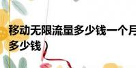 移動無限流量多少錢一個月(移動無限流量卡多少錢)