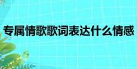 專屬情歌歌詞表達(dá)什么情感(專屬情歌歌詞)