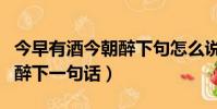 今早有酒今朝醉下句怎么說(shuō)的(今早有酒今朝醉下一句話)