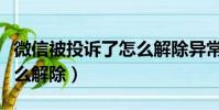 微信被投訴了怎么解除異常(微信被投訴了怎么解除)