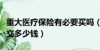 重大醫(yī)療保險(xiǎn)有必要買嗎(重大醫(yī)療保險(xiǎn)一年交多少錢)