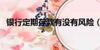 銀行定期存款有沒(méi)有風(fēng)險(xiǎn)(銀行定期存款)