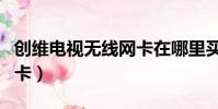 創(chuàng)維電視無線網(wǎng)卡在哪里買(創(chuàng)維電視無線網(wǎng)卡)