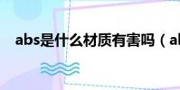 abs是什么材質(zhì)有害嗎(abs是什么材質(zhì))