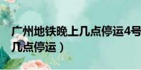 廣州地鐵晚上幾點(diǎn)停運(yùn)4號線(廣州地鐵晚上幾點(diǎn)停運(yùn))