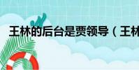 王林的后臺是賈領導(王林的后臺是四叔)